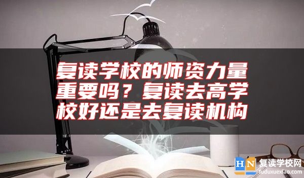 復讀學校的師資力量重要嗎？復讀去高學校好還是去復讀機構