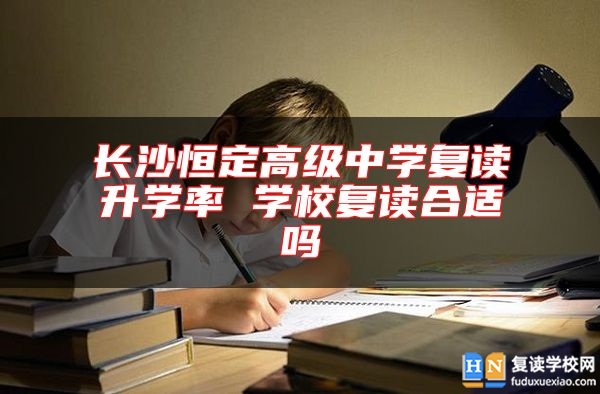 長沙恒定高級中學(xué)復(fù)讀升學(xué)率 學(xué)校復(fù)讀合適嗎