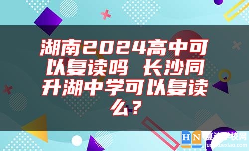 湖南2024高中可以復(fù)讀嗎 長沙同升湖中學(xué)可以復(fù)讀么？
