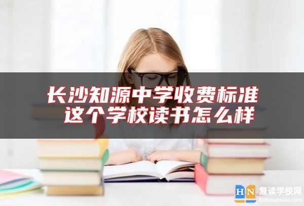 長沙知源中學(xué)收費(fèi)標(biāo)準(zhǔn) 這個(gè)學(xué)校讀書怎么樣