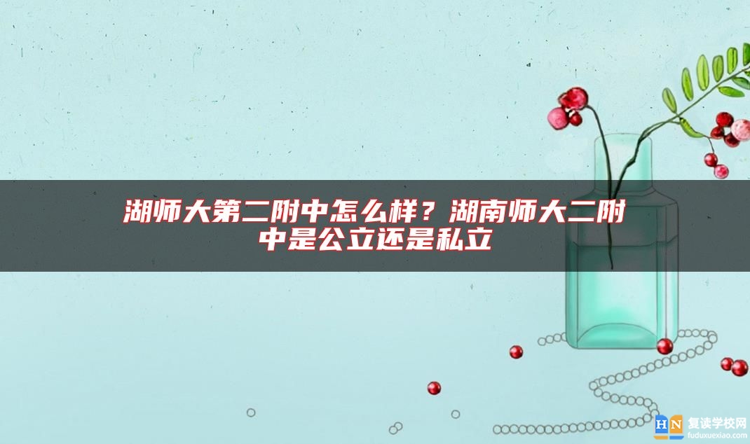 湖師大第二附中怎么樣？湖南師大二附中是公立還是私立