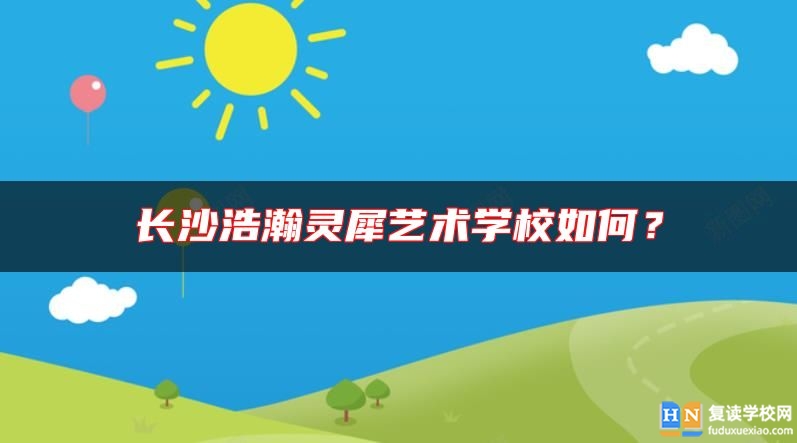 長沙浩瀚靈犀藝術(shù)學(xué)校如何？