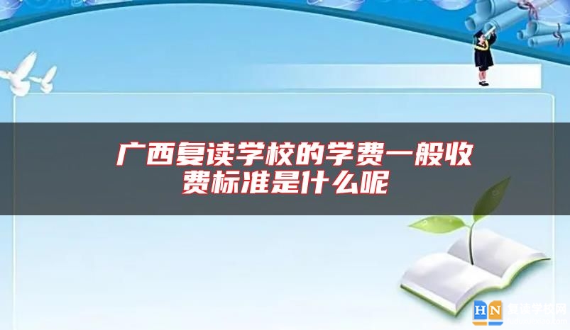  廣西復(fù)讀學(xué)校的學(xué)費(fèi)一般收費(fèi)標(biāo)準(zhǔn)是什么呢