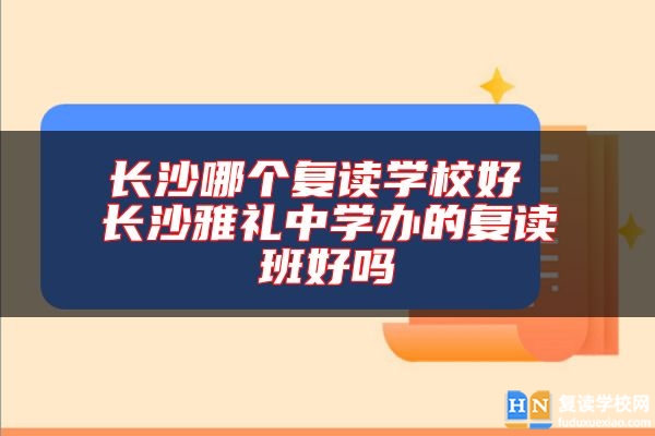 長(zhǎng)沙哪個(gè)復(fù)讀學(xué)校好 長(zhǎng)沙雅禮中學(xué)辦的復(fù)讀班好嗎