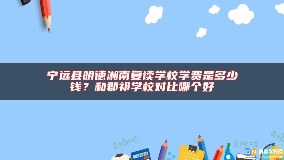 寧遠(yuǎn)縣明德湘南復(fù)讀學(xué)校學(xué)費(fèi)是多少錢?和郡祁學(xué)校對(duì)比哪個(gè)好