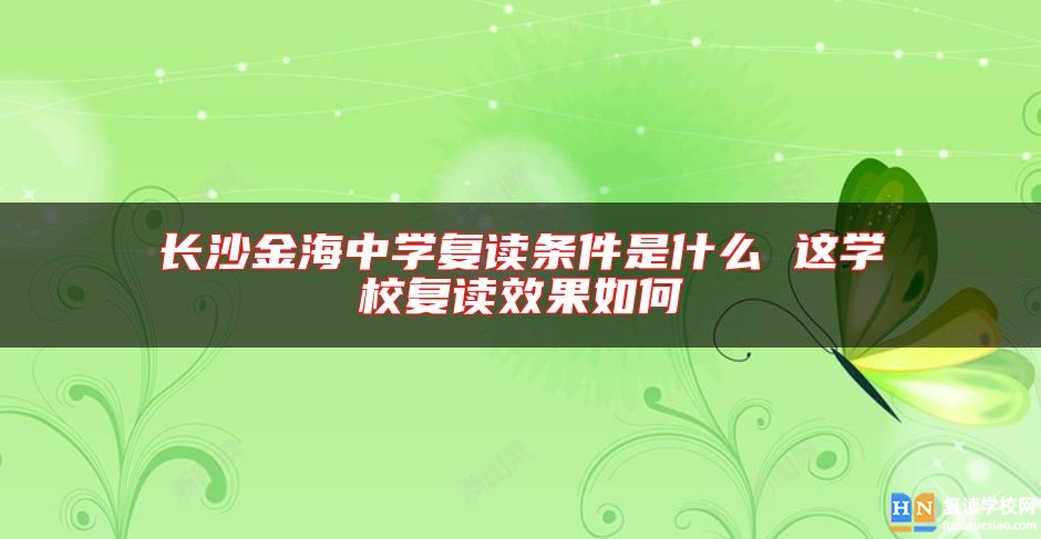 長沙金海中學(xué)復(fù)讀條件是什么 這學(xué)校復(fù)讀效果如何