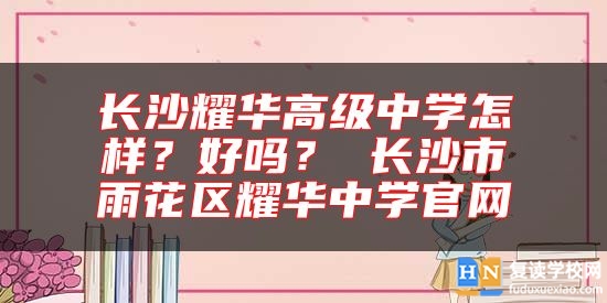 長沙耀華高級中學(xué)怎樣？好嗎？長沙市耀華中學(xué)官網(wǎng)