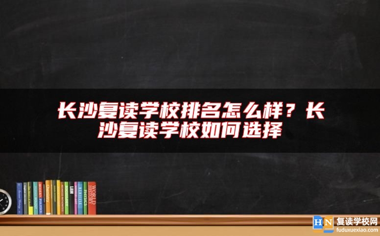 長(zhǎng)沙復(fù)讀學(xué)校排名怎么樣？長(zhǎng)沙復(fù)讀學(xué)校如何選擇