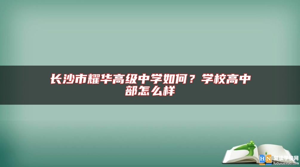 長沙市耀華高級中學(xué)如何？學(xué)校高中部怎么樣
