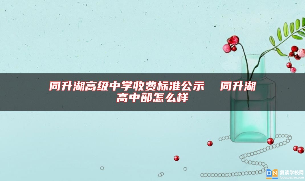 同升湖高級(jí)中學(xué)收費(fèi)標(biāo)準(zhǔn)公示 同升湖高中部怎么樣