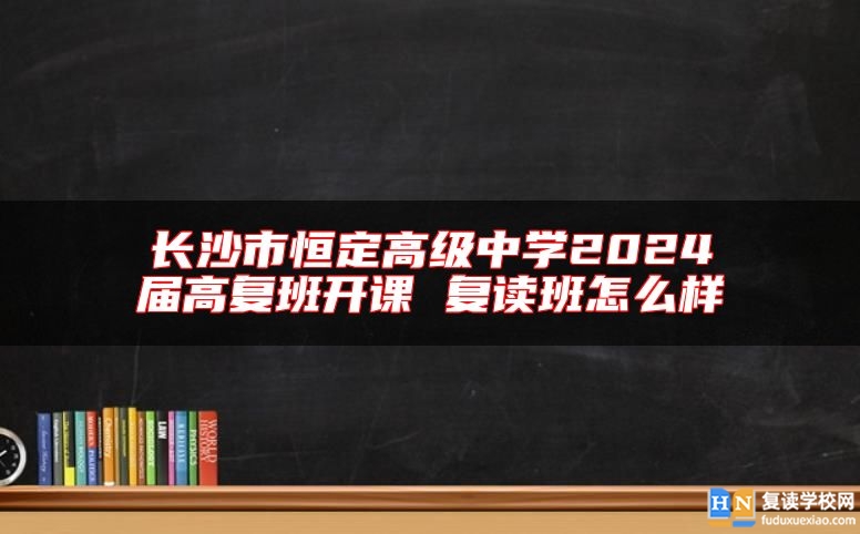 長沙市恒定高級中學(xué)2024屆高復(fù)班開課 復(fù)讀班怎么樣