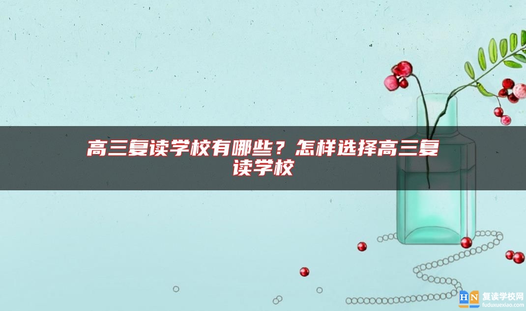高三復(fù)讀學(xué)校有哪些？怎樣選擇高三復(fù)讀學(xué)校