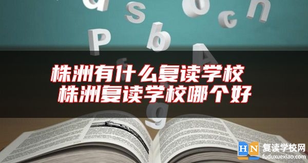 株洲有什么復(fù)讀學(xué)校 株洲復(fù)讀學(xué)校哪個好