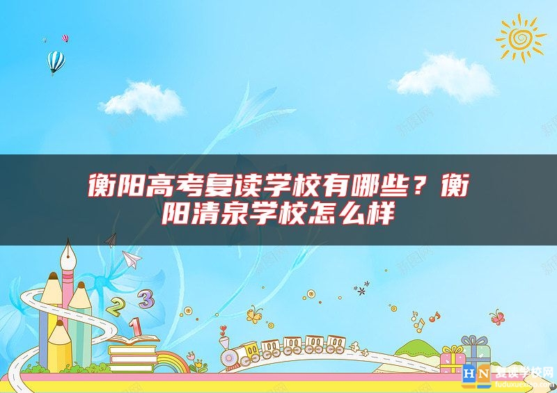 衡陽高考復(fù)讀學(xué)校有哪些？衡陽清泉學(xué)校怎么樣