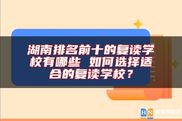 湖南排名前十的復(fù)讀學(xué)校有哪些 如何選擇適合的復(fù)讀學(xué)校？