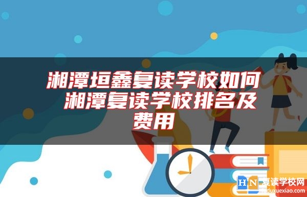 湘潭垣鑫復讀學校如何 湘潭復讀學校排名及費用