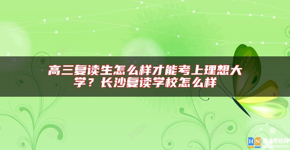 高三復讀生怎么樣才能考上理想大學？長沙復讀學校怎么樣
