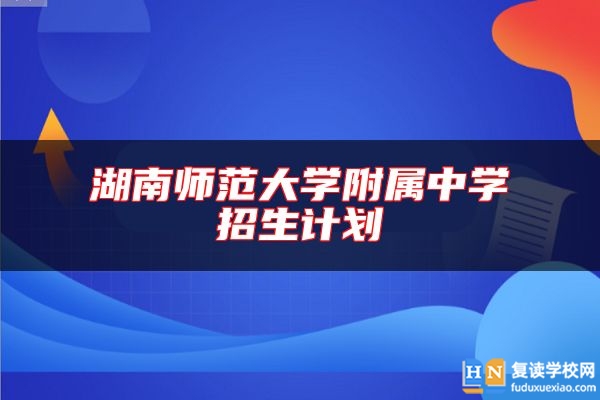 湖南師范大學(xué)附屬中學(xué)招生計(jì)劃