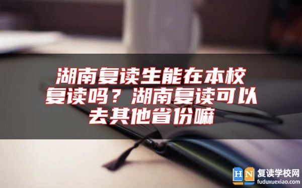 湖南復(fù)讀生能在本校復(fù)讀嗎？湖南復(fù)讀可以去其他省份嘛