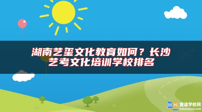 湖南藝璽文化教育如何？長(zhǎng)沙藝考文化培訓(xùn)學(xué)校排名