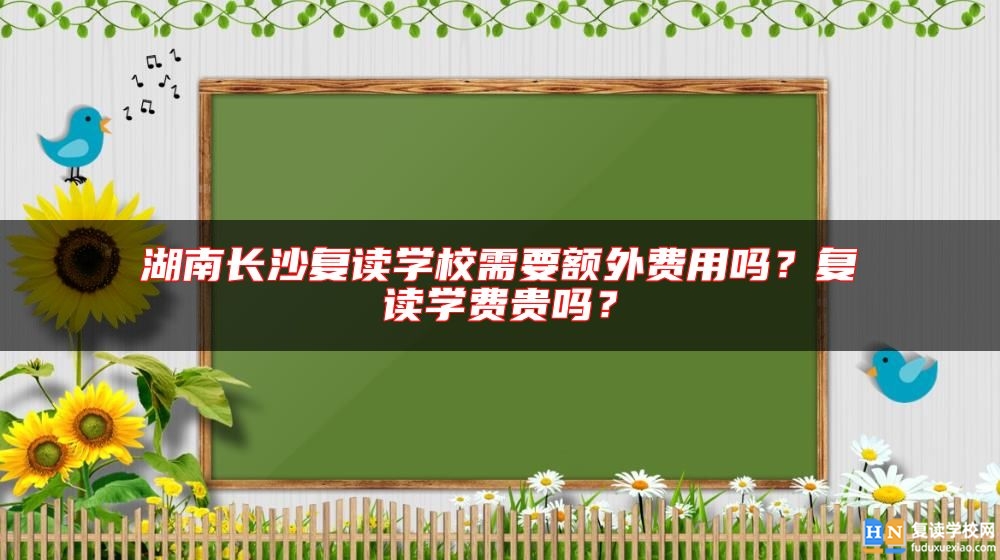 湖南長沙復讀學校需要額外費用嗎？復讀學費貴嗎？