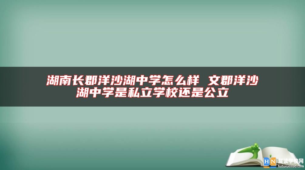湖南長郡洋沙湖中學(xué)怎么樣 文郡洋沙湖中學(xué)是私立學(xué)校還是公立