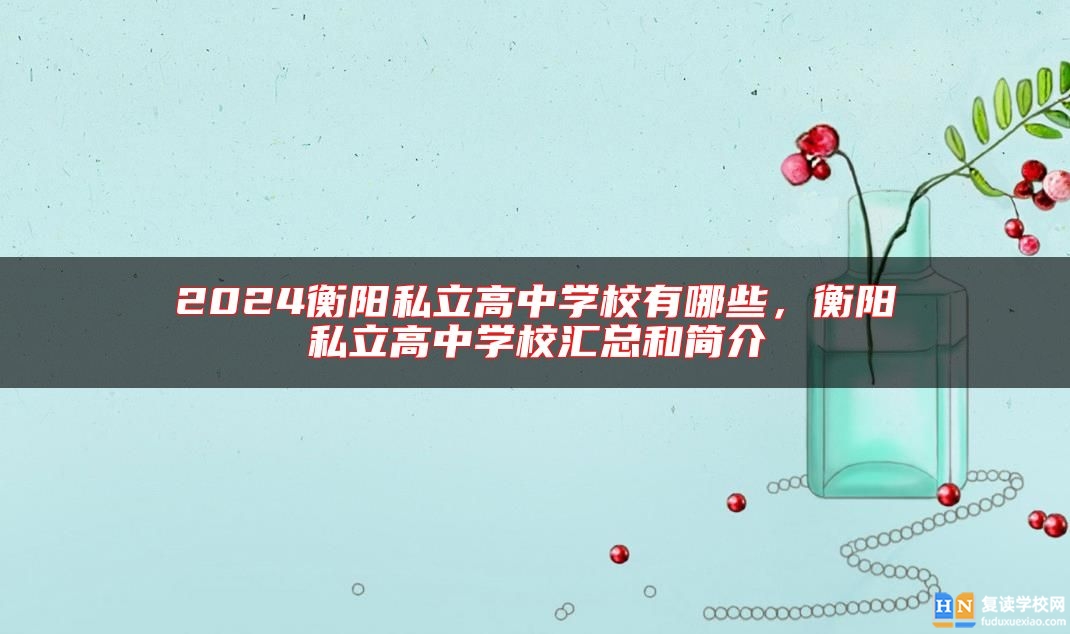 2024衡陽私立高中學(xué)校有哪些,衡陽私立高中學(xué)校匯總和簡介