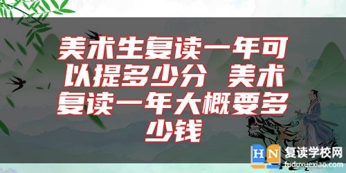 美術(shù)生復(fù)讀一年可以提多少分 美術(shù)復(fù)讀一年大概要多少錢(qián)