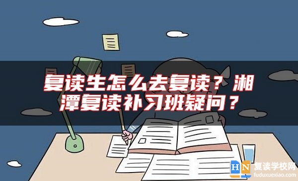 復(fù)讀生怎么去復(fù)讀？湘潭復(fù)讀補(bǔ)習(xí)班疑問？