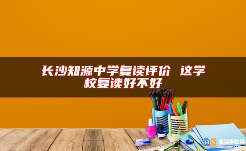 長沙知源中學(xué)復(fù)讀評價 這學(xué)校復(fù)讀好不好