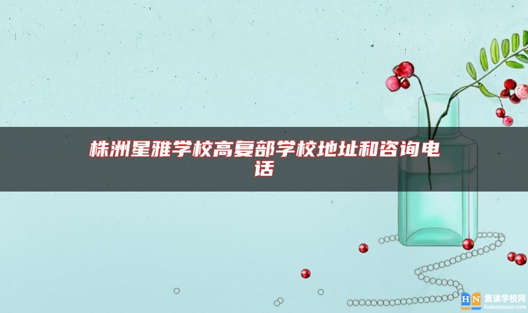 株洲星雅學(xué)校高復(fù)部學(xué)校地址和咨詢電話