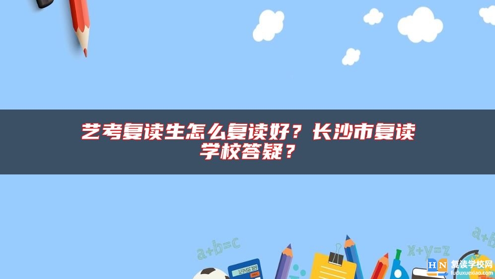 藝考復(fù)讀生怎么復(fù)讀好？長沙市復(fù)讀學(xué)校答疑？