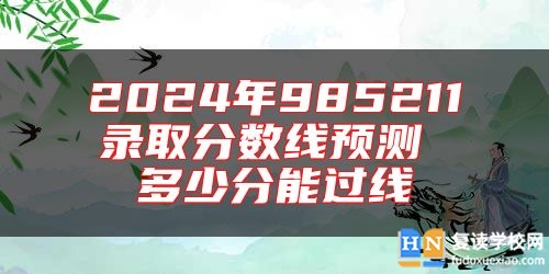 2024年985211錄取分?jǐn)?shù)線預(yù)測(cè) 多少分能過線