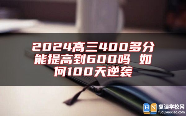 2024高三400多分能提高到600嗎 如何100天逆襲
