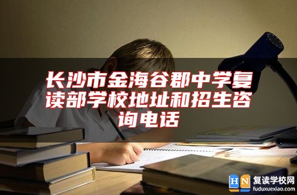 長(zhǎng)沙市金海谷郡中學(xué)復(fù)讀部學(xué)校地址和招生咨詢電話