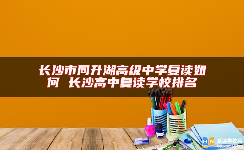 長沙市同升湖高級中學(xué)復(fù)讀如何 長沙高中復(fù)讀學(xué)校排名