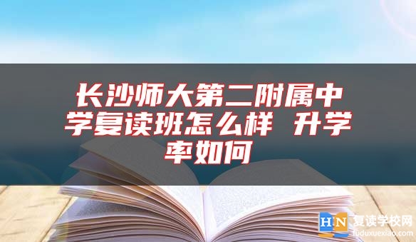 長沙師大第二附屬中學(xué)復(fù)讀班怎么樣 升學(xué)率如何