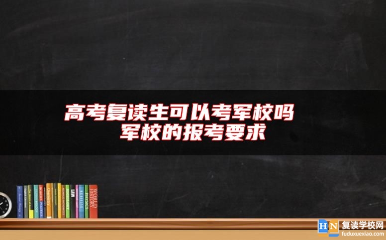 高考復(fù)讀生可以考軍校嗎  軍校的報(bào)考要求
