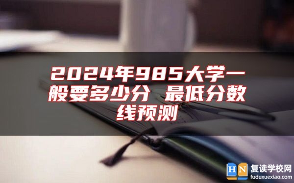 2024年985大學一般要多少分 最低分數(shù)線預測