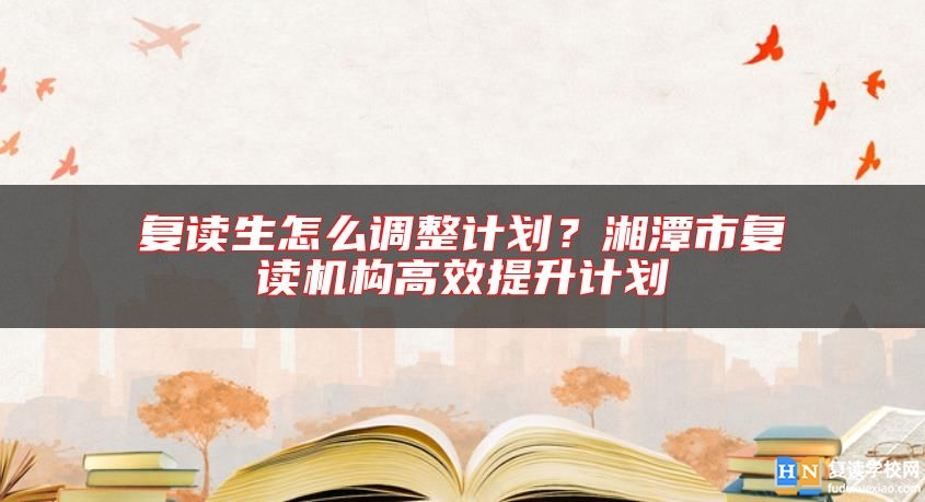 復(fù)讀生怎么調(diào)整計(jì)劃？湘潭市復(fù)讀機(jī)構(gòu)高效提升計(jì)劃