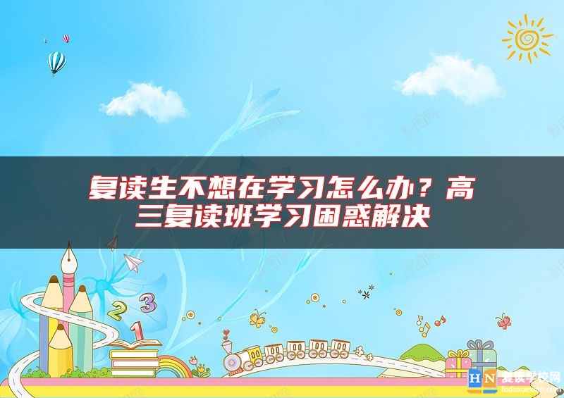 復讀生不想在學習怎么辦？高三復讀班學習困惑解決