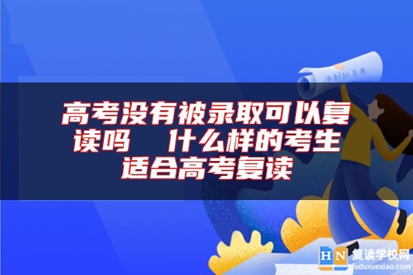 高考沒有被錄取可以復(fù)讀嗎 什么樣的考生適合高考復(fù)讀