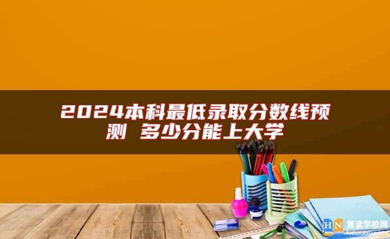 2024本科最低錄取分?jǐn)?shù)線預(yù)測 多少分能上大學(xué)
