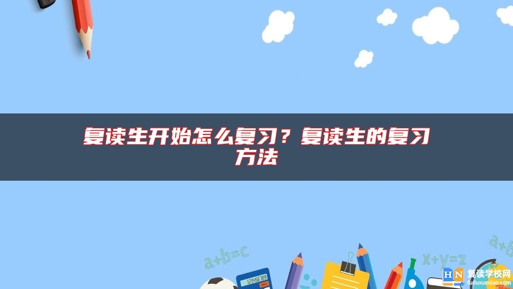 復(fù)讀生開始怎么復(fù)習(xí)？復(fù)讀生的復(fù)習(xí)方法