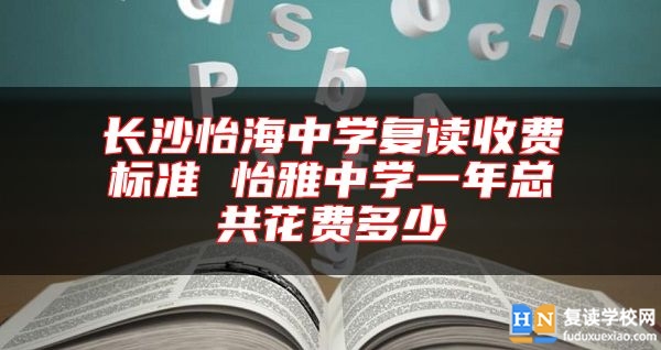 長沙怡海中學(xué)復(fù)讀收費(fèi)標(biāo)準(zhǔn) 怡雅中學(xué)一年總共花費(fèi)多少