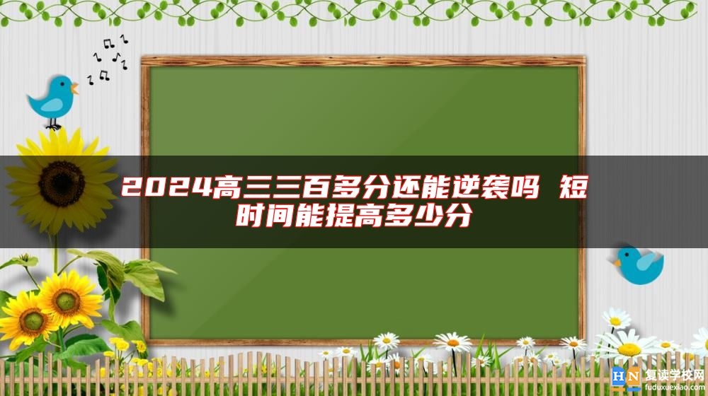 2024高三三百多分還能逆襲嗎 短時(shí)間能提高多少分