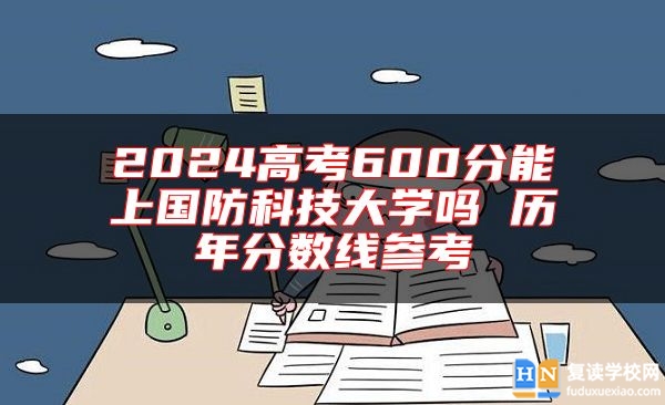 2024高考600分能上國防科技大學(xué)嗎 歷年分?jǐn)?shù)線參考
