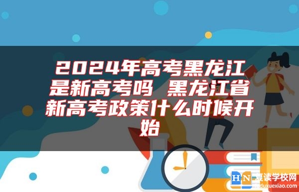 2024年高考黑龍江是新高考嗎 黑龍江省新高考政策什么時候開始