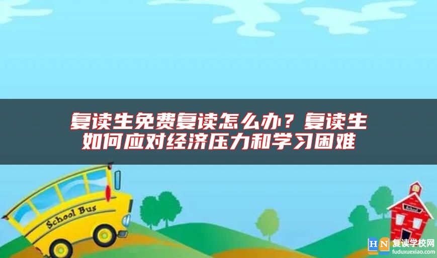 復(fù)讀生免費(fèi)復(fù)讀怎么辦？復(fù)讀生如何應(yīng)對經(jīng)濟(jì)壓力和學(xué)習(xí)困難