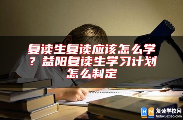 復(fù)讀生復(fù)讀應(yīng)該怎么學(xué)？益陽復(fù)讀生學(xué)習(xí)計劃怎么制定